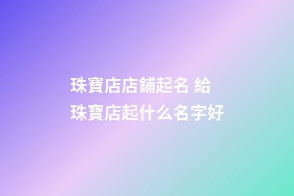 珠寶店店鋪起名 給珠寶店起什么名字好-第1張-店鋪起名-玄機派